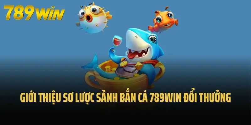 Giới thiệu sơ lược sảnh bắn cá 789win đổi thưởng