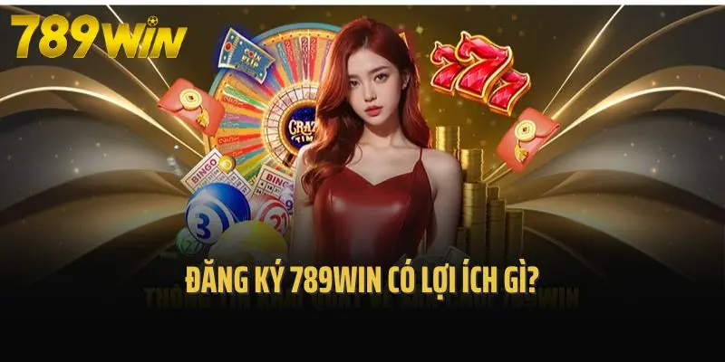 Đăng ký 789win có lợi ích gì?