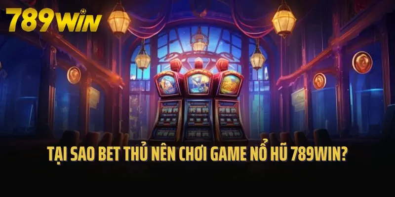 Tại sao bet thủ nên chơi game nổ hũ 789win?