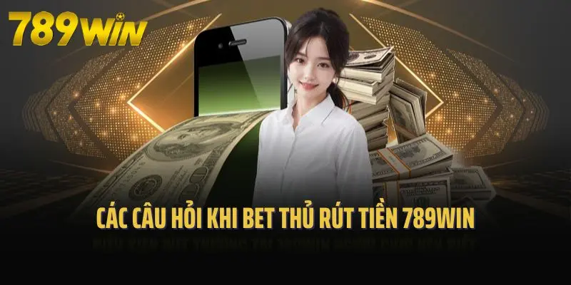 Các câu hỏi khi bet thủ rút tiền 789win